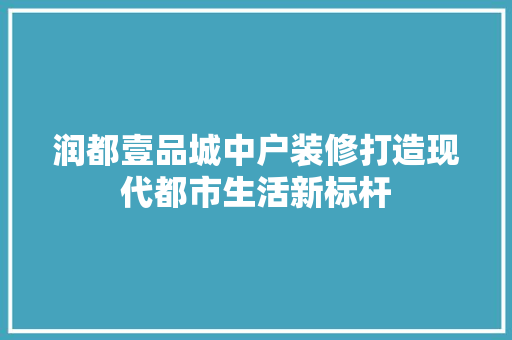 润都壹品城中户装修打造现代都市生活新标杆