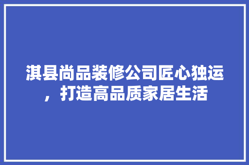 淇县尚品装修公司匠心独运，打造高品质家居生活
