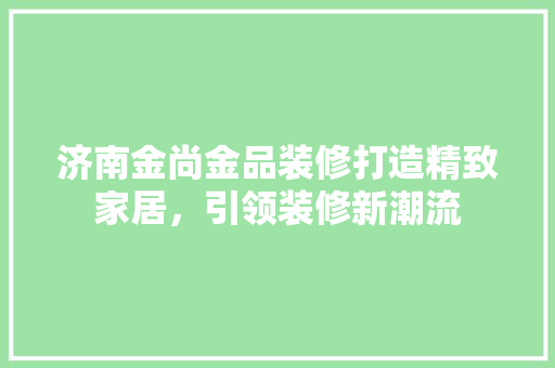 济南金尚金品装修打造精致家居，引领装修新潮流