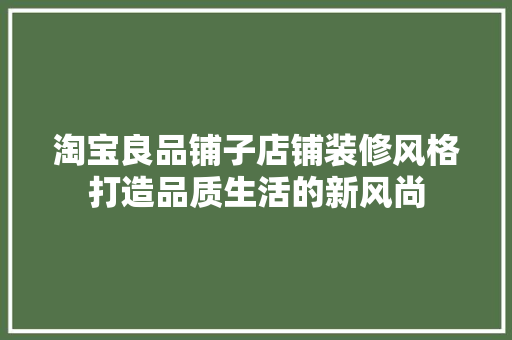 淘宝良品铺子店铺装修风格打造品质生活的新风尚