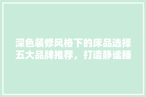 深色装修风格下的床品选择五大品牌推荐，打造静谧睡眠空间