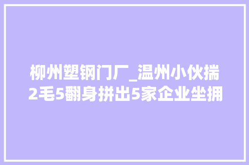 柳州塑钢门厂_温州小伙揣2毛5翻身拼出5家企业坐拥15亿资产