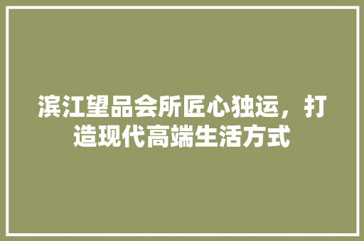 滨江望品会所匠心独运，打造现代高端生活方式