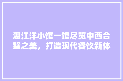 湛江洋小馆一馆尽览中西合璧之美，打造现代餐饮新体验
