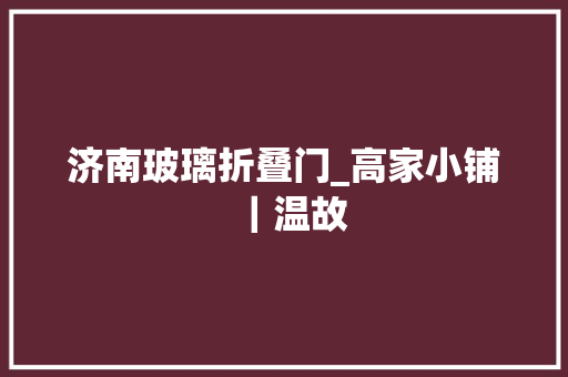 济南玻璃折叠门_高家小铺｜温故