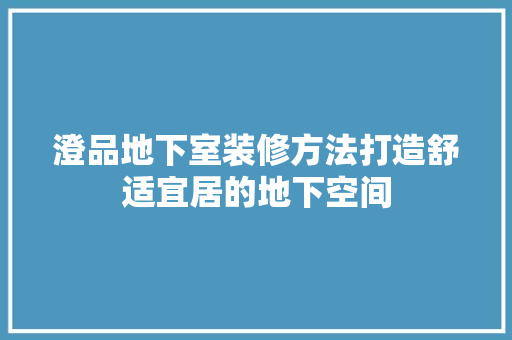 澄品地下室装修方法打造舒适宜居的地下空间