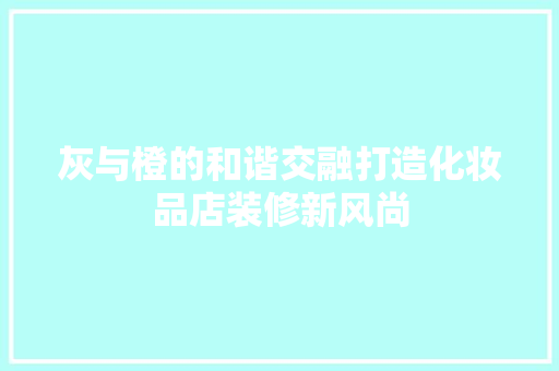 灰与橙的和谐交融打造化妆品店装修新风尚
