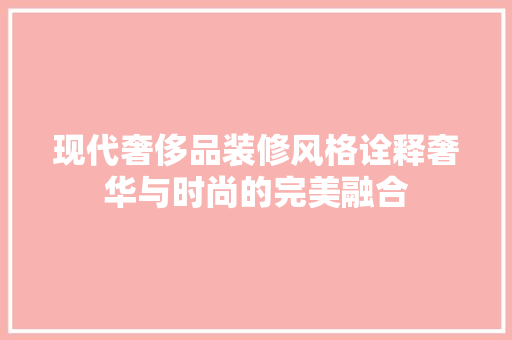 现代奢侈品装修风格诠释奢华与时尚的完美融合