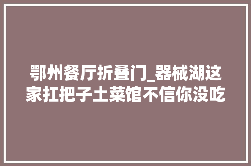 鄂州餐厅折叠门_器械湖这家扛把子土菜馆不信你没吃过