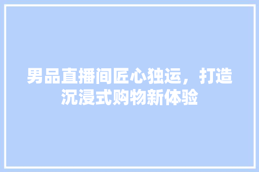 男品直播间匠心独运，打造沉浸式购物新体验