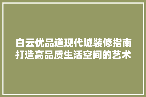 白云优品道现代城装修指南打造高品质生活空间的艺术