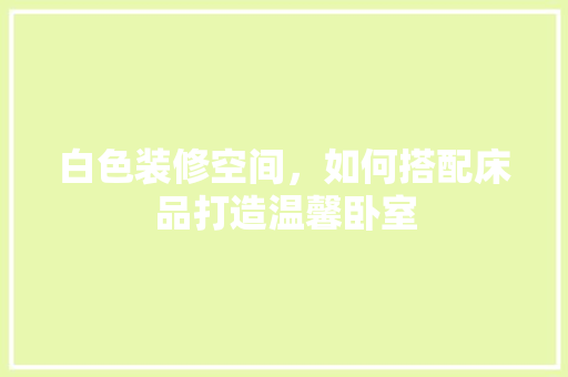 白色装修空间，如何搭配床品打造温馨卧室