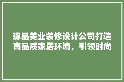 琢品美业装修设计公司打造高品质家居环境，引领时尚潮流