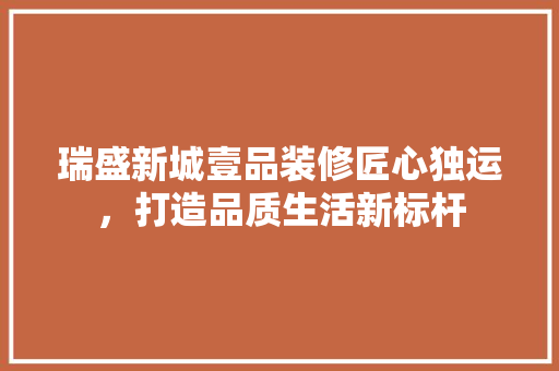 瑞盛新城壹品装修匠心独运，打造品质生活新标杆