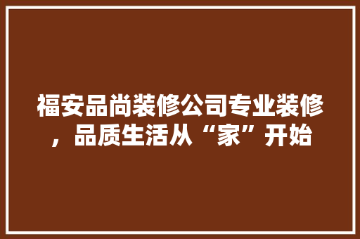 福安品尚装修公司专业装修，品质生活从“家”开始