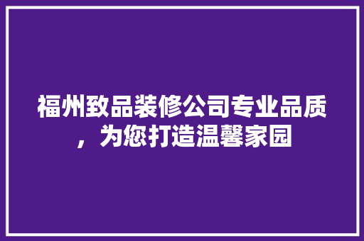 福州致品装修公司专业品质，为您打造温馨家园