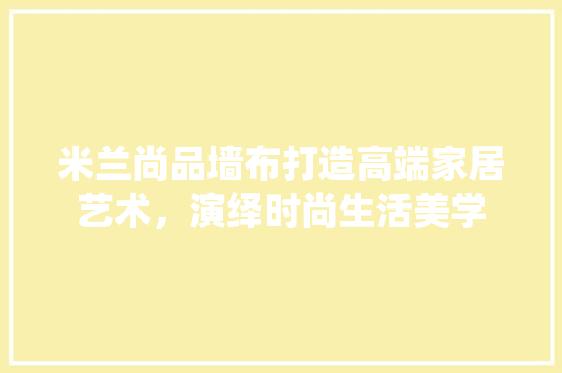 米兰尚品墙布打造高端家居艺术，演绎时尚生活美学