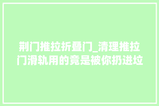 荆门推拉折叠门_清理推拉门滑轨用的竟是被你扔进垃圾桶的TA