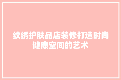 纹绣护肤品店装修打造时尚健康空间的艺术