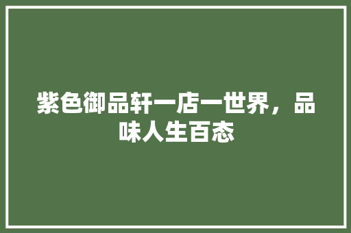 紫色御品轩一店一世界，品味人生百态