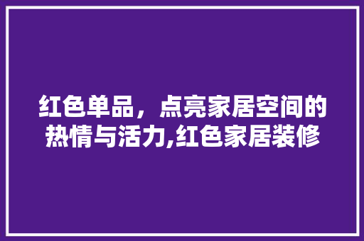 红色单品，点亮家居空间的热情与活力,红色家居装修效果图