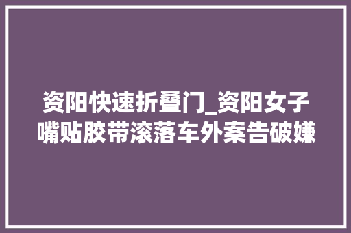 资阳快速折叠门_资阳女子嘴贴胶带滚落车外案告破嫌疑人为赚快钱入车抢劫
