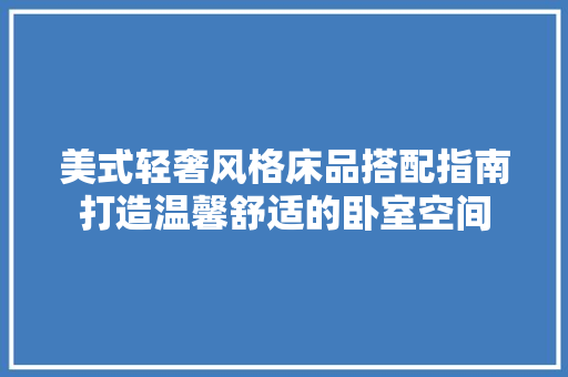 美式轻奢风格床品搭配指南打造温馨舒适的卧室空间