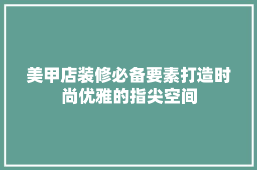 美甲店装修必备要素打造时尚优雅的指尖空间