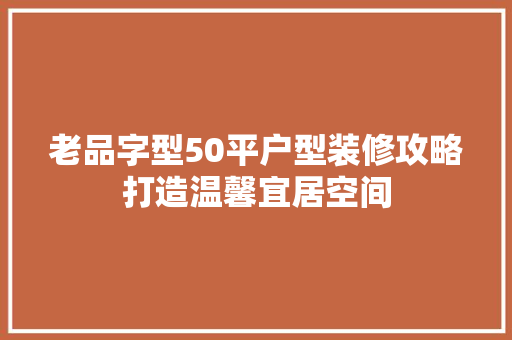 老品字型50平户型装修攻略打造温馨宜居空间