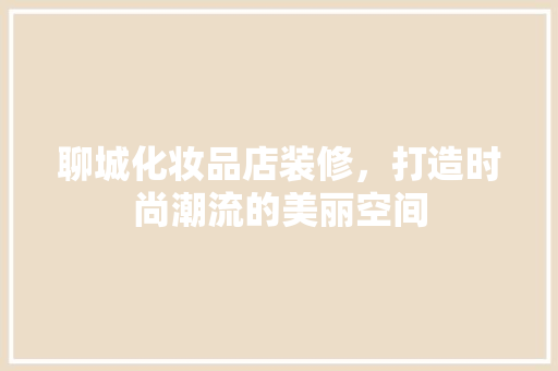 聊城化妆品店装修，打造时尚潮流的美丽空间