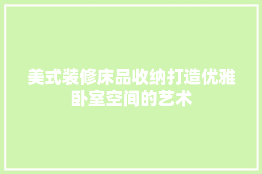 美式装修床品收纳打造优雅卧室空间的艺术