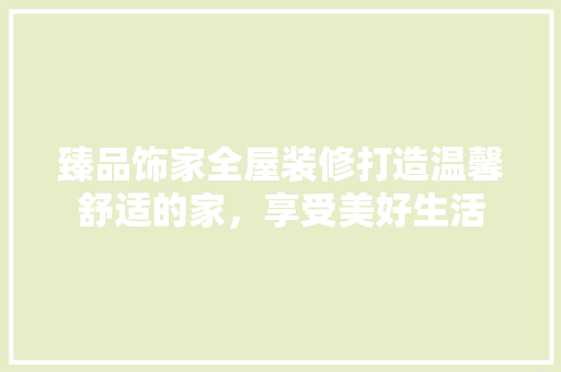 臻品饰家全屋装修打造温馨舒适的家，享受美好生活