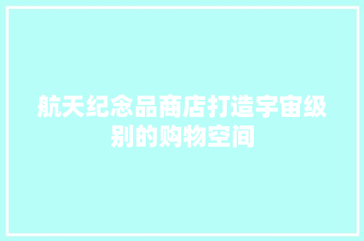 航天纪念品商店打造宇宙级别的购物空间
