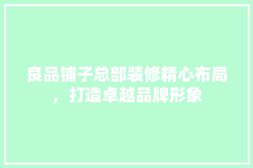 良品铺子总部装修精心布局，打造卓越品牌形象