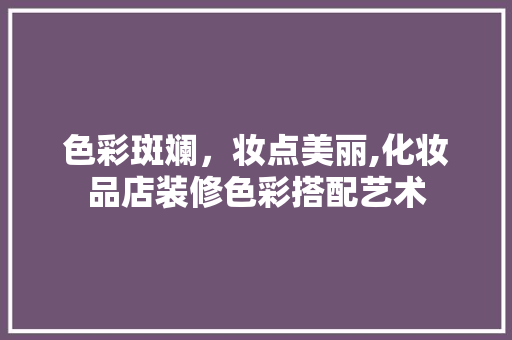 色彩斑斓，妆点美丽,化妆品店装修色彩搭配艺术