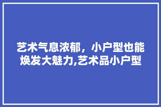艺术气息浓郁，小户型也能焕发大魅力,艺术品小户型装修指南