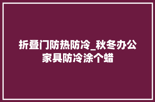 折叠门防热防冷_秋冬办公家具防冷涂个蜡