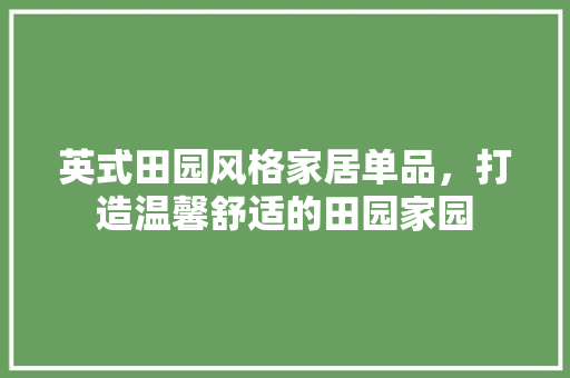 英式田园风格家居单品，打造温馨舒适的田园家园