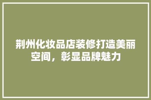 荆州化妆品店装修打造美丽空间，彰显品牌魅力