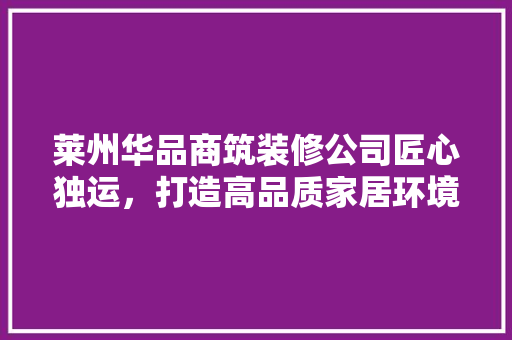 莱州华品商筑装修公司匠心独运，打造高品质家居环境