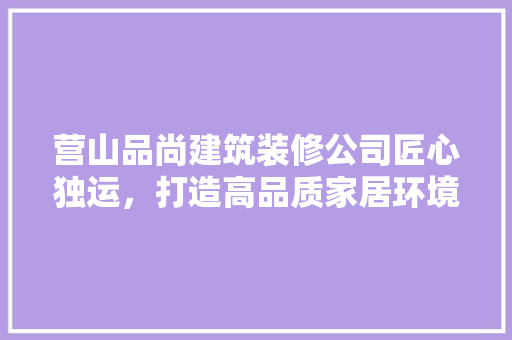 营山品尚建筑装修公司匠心独运，打造高品质家居环境