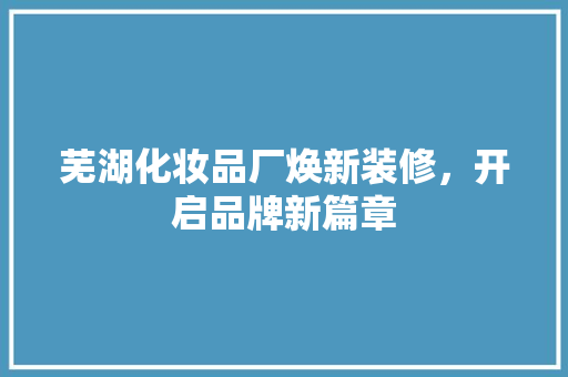 芜湖化妆品厂焕新装修，开启品牌新篇章