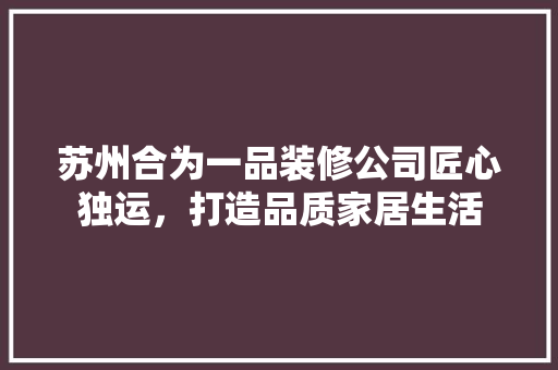 苏州合为一品装修公司匠心独运，打造品质家居生活
