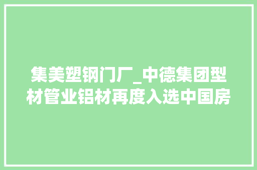 集美塑钢门厂_中德集团型材管业铝材再度入选中国房地产500强首选品牌前十强