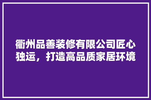 衢州品善装修有限公司匠心独运，打造高品质家居环境