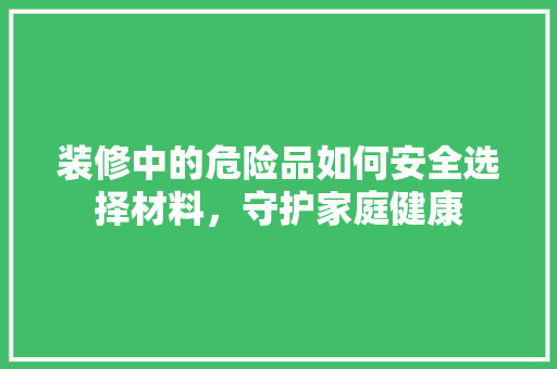 装修中的危险品如何安全选择材料，守护家庭健康