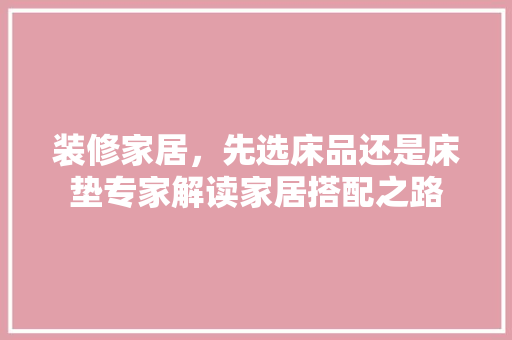 装修家居，先选床品还是床垫专家解读家居搭配之路