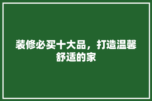 装修必买十大品，打造温馨舒适的家