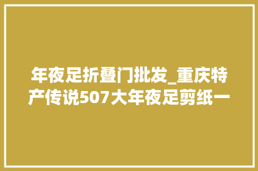 年夜足折叠门批发_重庆特产传说507大年夜足剪纸一张薄纸承载世界遗产的厚重文化