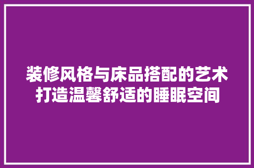 装修风格与床品搭配的艺术打造温馨舒适的睡眠空间
